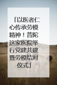 以医者仁心传承劳模精神！普陀这家医院举行党建共建暨劳模结对仪式