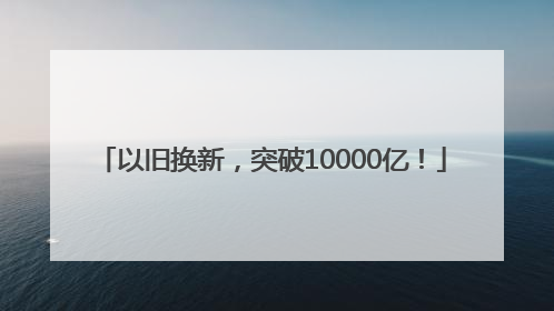 以旧换新，突破10000亿！
