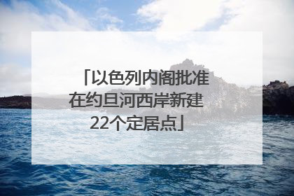 以色列内阁批准在约旦河西岸新建22个定居点