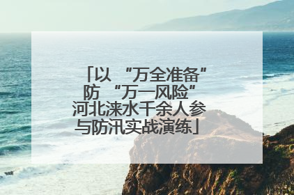 以 “万全准备” 防 “万一风险” 河北涞水千余人参与防汛实战演练