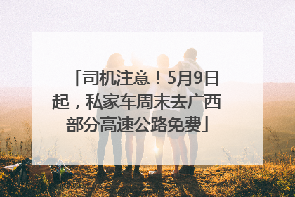 司机注意！5月9日起，私家车周末去广西部分高速公路免费