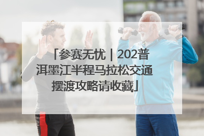 参赛无忧｜202普洱墨江半程马拉松交通摆渡攻略请收藏