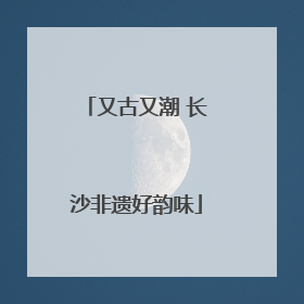 又古又潮 长沙非遗好韵味