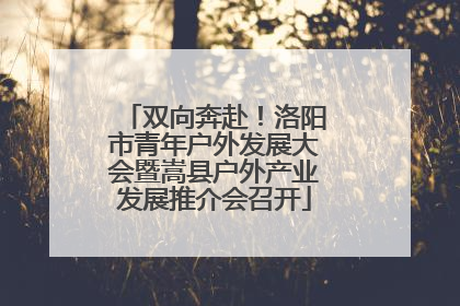 双向奔赴！洛阳市青年户外发展大会暨嵩县户外产业发展推介会召开