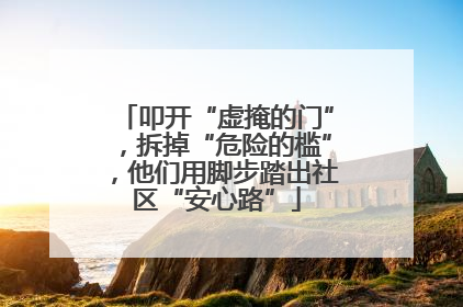 叩开“虚掩的门”，拆掉“危险的槛”，他们用脚步踏出社区“安心路”