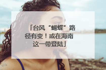 台风“蝴蝶”路径有变！或在海南这一带登陆
