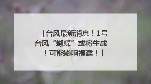 台风最新消息！1号台风“蝴蝶”或将生成！可能影响福建！