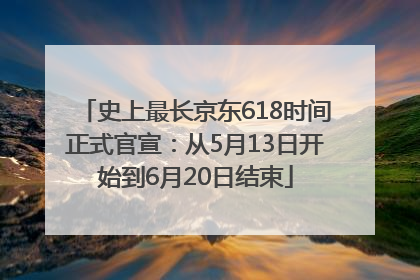 史上最长京东618时间正式官宣：从5月13日开始到6月20日结束
