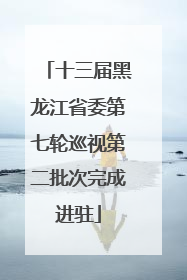 十三届黑龙江省委第七轮巡视第二批次完成进驻