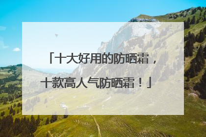 十大好用的防晒霜，十款高人气防晒霜！