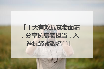十大有效抗衰老面霜，分享抗衰老担当，入选抗皱紧致名单