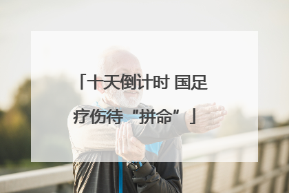 十天倒计时 国足疗伤待“拼命”