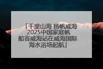 千里山海 扬帆威海 2025中国家庭帆船赛威海站在威海国际海水浴场起航