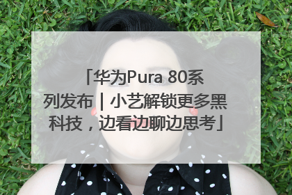 华为Pura 80系列发布｜小艺解锁更多黑科技，边看边聊边思考