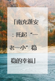 南充蓬安：托起“一老一小”稳稳的幸福