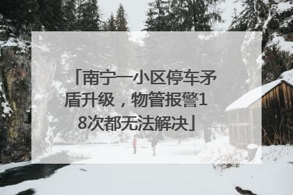 南宁一小区停车矛盾升级，物管报警18次都无法解决