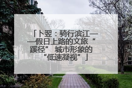 卜翌：骑行滨江——假日上路的文旅“蹊径” 城市形象的“低速凝视”