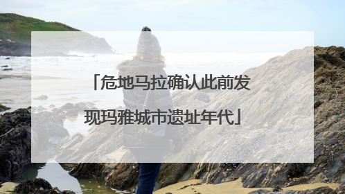 危地马拉确认此前发现玛雅城市遗址年代