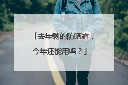 去年剩的防晒霜，今年还能用吗？