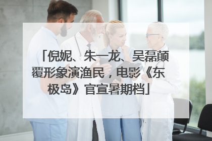 倪妮、朱一龙、吴磊颠覆形象演渔民，电影《东极岛》官宣暑期档