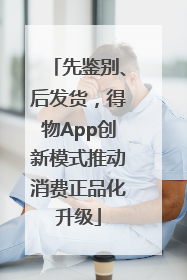 先鉴别、后发货，得物App创新模式推动消费正品化升级