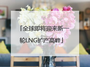 全球即将迎来新一轮LNG扩产高峰
