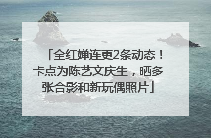 全红婵连更2条动态！卡点为陈艺文庆生，晒多张合影和新玩偶照片