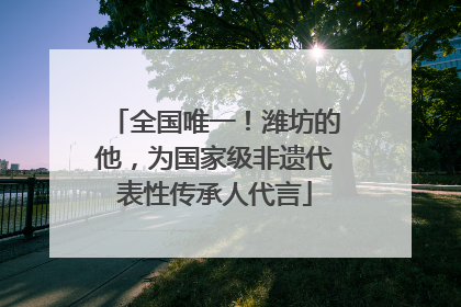 全国唯一！潍坊的他，为国家级非遗代表性传承人代言