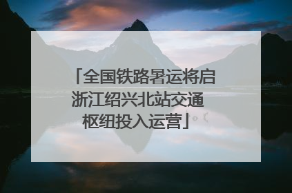 全国铁路暑运将启 浙江绍兴北站交通枢纽投入运营