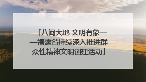 八闽大地 文明有象——福建省持续深入推进群众性精神文明创建活动