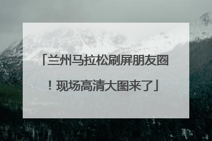 兰州马拉松刷屏朋友圈！现场高清大图来了