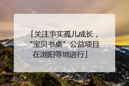 关注事实孤儿成长，“宝贝书桌”公益项目在浏阳等地进行