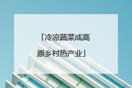 冷凉蔬菜成高原乡村热产业