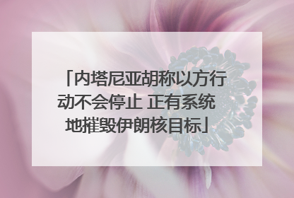 内塔尼亚胡称以方行动不会停止 正有系统地摧毁伊朗核目标