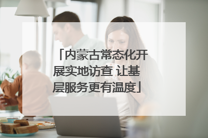 内蒙古常态化开展实地访查 让基层服务更有温度