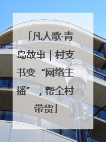 凡人歌·青岛故事｜村支书变“网络主播”，帮全村带货
