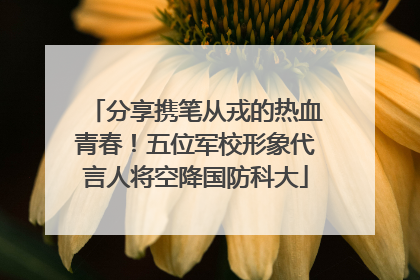 分享携笔从戎的热血青春！五位军校形象代言人将空降国防科大