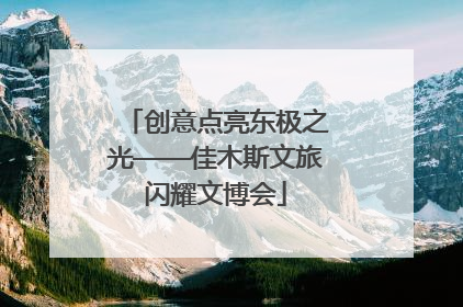 创意点亮东极之光——佳木斯文旅闪耀文博会