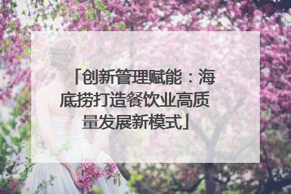 创新管理赋能：海底捞打造餐饮业高质量发展新模式