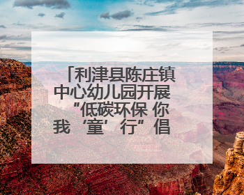 利津县陈庄镇中心幼儿园开展“低碳环保 你我‘童’行”倡议活动