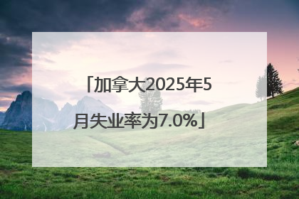加拿大2025年5月失业率为7.0%