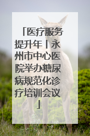 医疗服务提升年丨永州市中心医院举办糖尿病规范化诊疗培训会议
