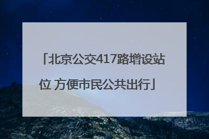 北京公交417路增设站位 方便市民公共出行