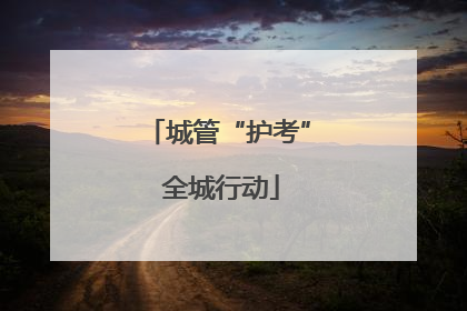 城管“护考” 全城行动