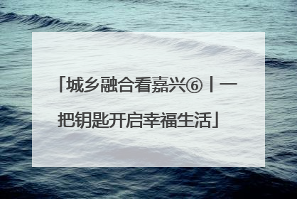 城乡融合看嘉兴⑥丨一把钥匙开启幸福生活
