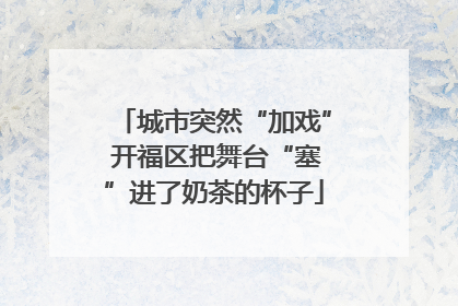 城市突然“加戏” 开福区把舞台“塞”进了奶茶的杯子
