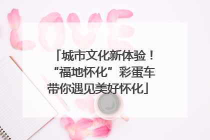 城市文化新体验！“福地怀化”彩蛋车带你遇见美好怀化