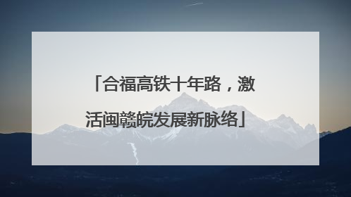 合福高铁十年路，激活闽赣皖发展新脉络