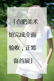 合肥美术馆完成全面验收，正筹备首展
