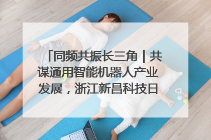 同频共振长三角｜共谋通用智能机器人产业发展，浙江新昌科技日搭建协同创新平台